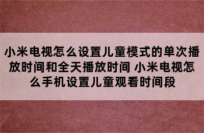 小米电视怎么设置儿童模式的单次播放时间和全天播放时间 小米电视怎么手机设置儿童观看时间段